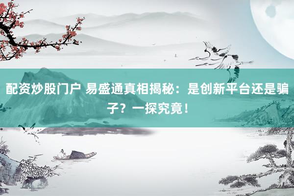 配资炒股门户 易盛通真相揭秘：是创新平台还是骗子？一探究竟！