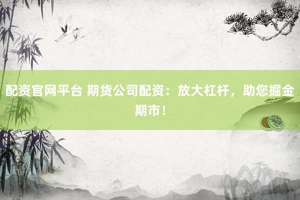 配资官网平台 期货公司配资：放大杠杆，助您掘金期市！