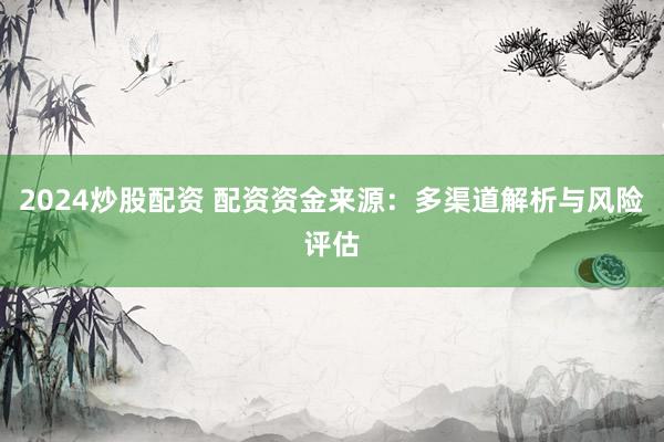 2024炒股配资 配资资金来源：多渠道解析与风险评估