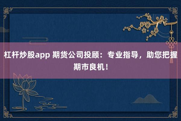 杠杆炒股app 期货公司投顾：专业指导，助您把握期市良机！