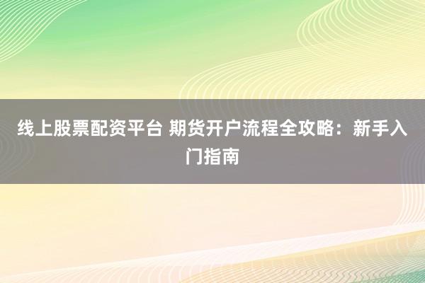 线上股票配资平台 期货开户流程全攻略：新手入门指南