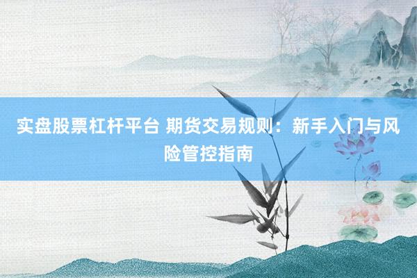 实盘股票杠杆平台 期货交易规则：新手入门与风险管控指南