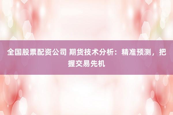 全国股票配资公司 期货技术分析：精准预测，把握交易先机
