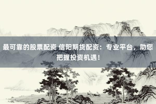 最可靠的股票配资 信阳期货配资：专业平台，助您把握投资机遇！