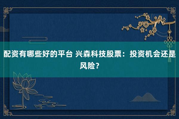 配资有哪些好的平台 兴森科技股票：投资机会还是风险？