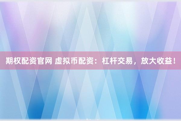 期权配资官网 虚拟币配资：杠杆交易，放大收益！