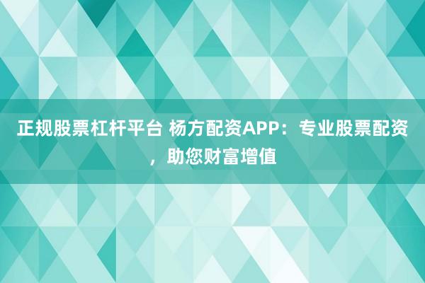 正规股票杠杆平台 杨方配资APP：专业股票配资，助您财富增值