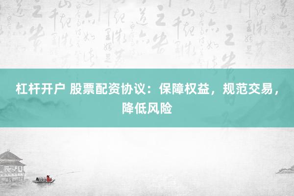 杠杆开户 股票配资协议：保障权益，规范交易，降低风险