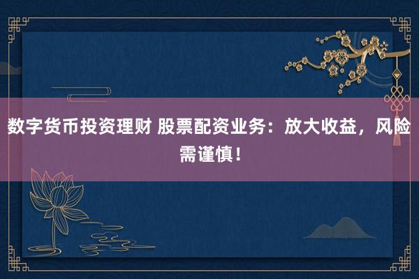 数字货币投资理财 股票配资业务：放大收益，风险需谨慎！