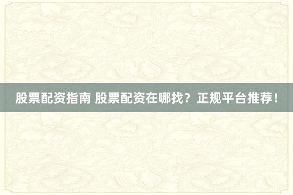 股票配资指南 股票配资在哪找？正规平台推荐！