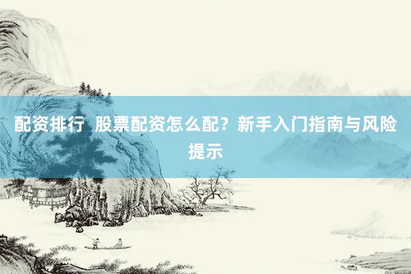 配资排行  股票配资怎么配？新手入门指南与风险提示