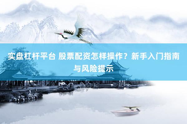 实盘杠杆平台 股票配资怎样操作？新手入门指南与风险提示