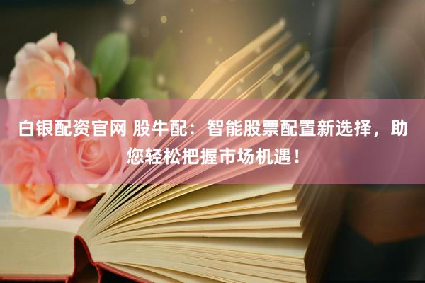 白银配资官网 股牛配：智能股票配置新选择，助您轻松把握市场机遇！