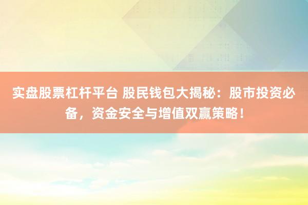 实盘股票杠杆平台 股民钱包大揭秘：股市投资必备，资金安全与增值双赢策略！
