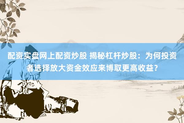 配资实盘网上配资炒股 揭秘杠杆炒股：为何投资者选择放大资金效应来博取更高收益？