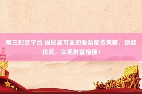 前三配资平台 揭秘最可靠的股票配资策略，稳健投资，实现财富增值！