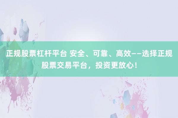 正规股票杠杆平台 安全、可靠、高效——选择正规股票交易平台，投资更放心！