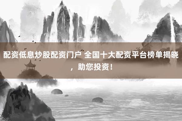 配资低息炒股配资门户 全国十大配资平台榜单揭晓，助您投资！