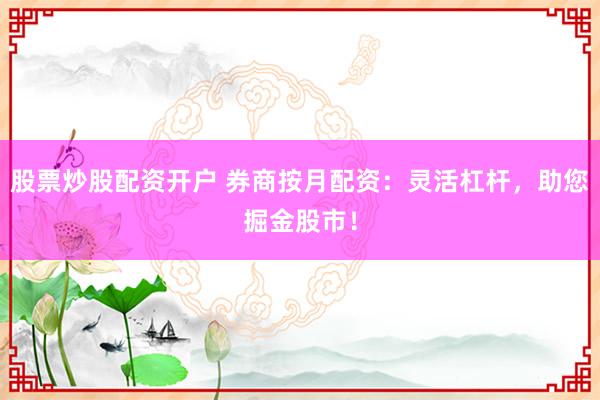 股票炒股配资开户 券商按月配资：灵活杠杆，助您掘金股市！