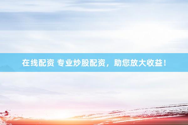 在线配资 专业炒股配资，助您放大收益！