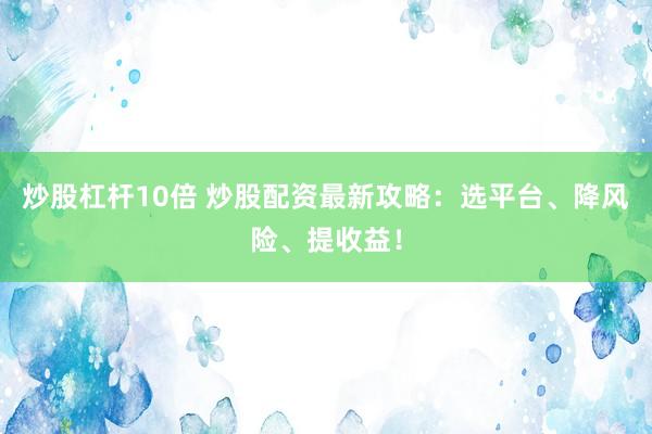 炒股杠杆10倍 炒股配资最新攻略：选平台、降风险、提收益！