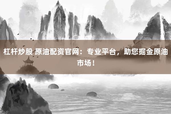杠杆炒股 原油配资官网：专业平台，助您掘金原油市场！