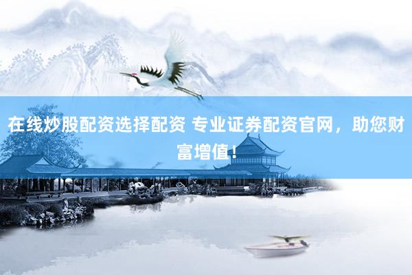 在线炒股配资选择配资 专业证券配资官网，助您财富增值！