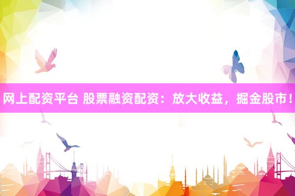 网上配资平台 股票融资配资：放大收益，掘金股市！