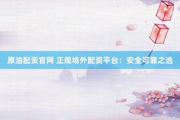 原油配资官网 正规场外配资平台：安全可靠之选