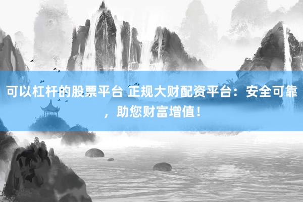 可以杠杆的股票平台 正规大财配资平台：安全可靠，助您财富增值！