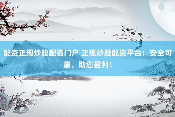 配资正规炒股配资门户 正规炒股配资平台：安全可靠，助您盈利！