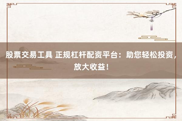 股票交易工具 正规杠杆配资平台：助您轻松投资，放大收益！
