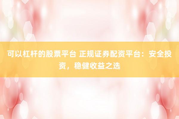 可以杠杆的股票平台 正规证券配资平台：安全投资，稳健收益之选