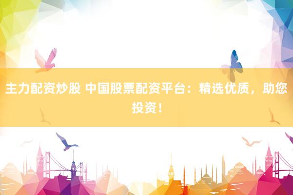 主力配资炒股 中国股票配资平台：精选优质，助您投资！