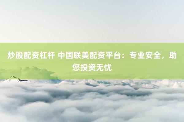 炒股配资杠杆 中国联美配资平台：专业安全，助您投资无忧