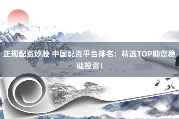 正规配资炒股 中国配资平台排名：精选TOP助您稳健投资！