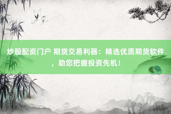 炒股配资门户 期货交易利器：精选优质期货软件，助您把握投资先机！