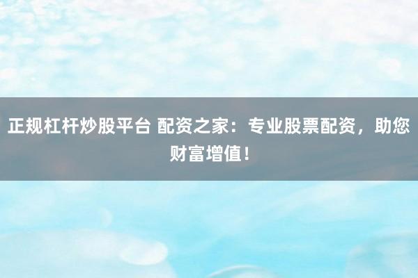 正规杠杆炒股平台 配资之家：专业股票配资，助您财富增值！