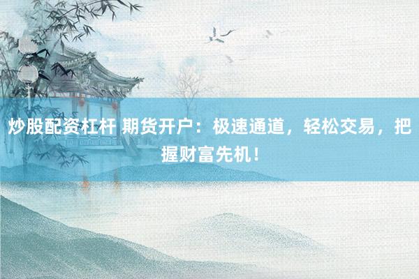 炒股配资杠杆 期货开户：极速通道，轻松交易，把握财富先机！