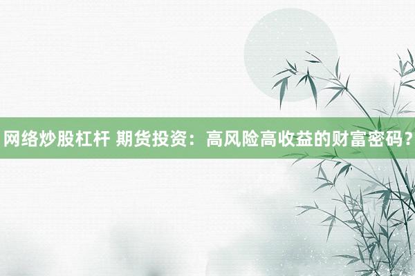 网络炒股杠杆 期货投资：高风险高收益的财富密码？