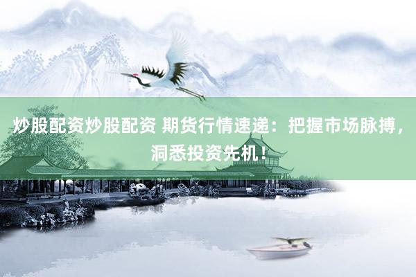 炒股配资炒股配资 期货行情速递：把握市场脉搏，洞悉投资先机！