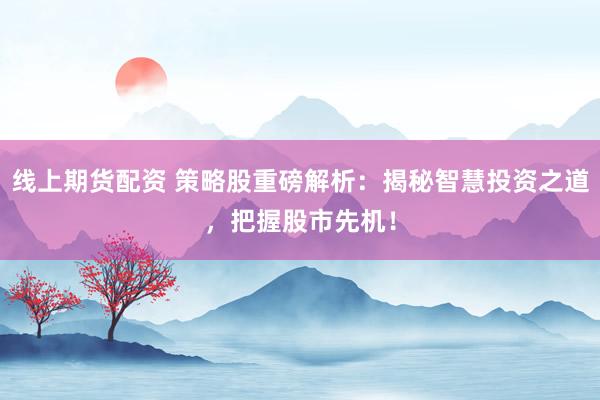 线上期货配资 策略股重磅解析：揭秘智慧投资之道，把握股市先机！