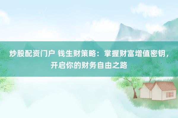炒股配资门户 钱生财策略：掌握财富增值密钥，开启你的财务自由之路