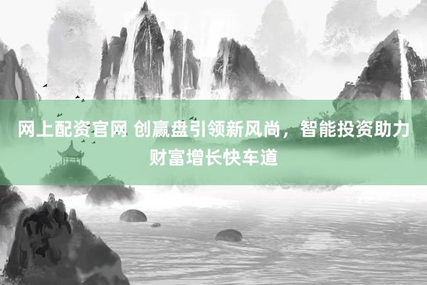 网上配资官网 创赢盘引领新风尚，智能投资助力财富增长快车道