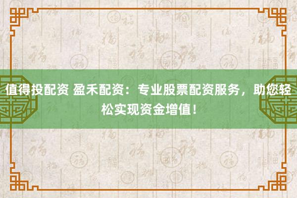 值得投配资 盈禾配资：专业股票配资服务，助您轻松实现资金增值！
