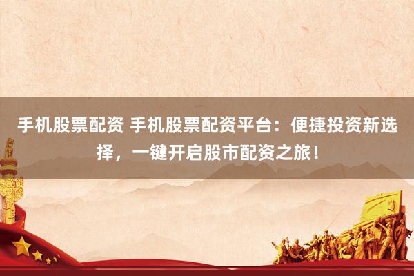 手机股票配资 手机股票配资平台：便捷投资新选择，一键开启股市配资之旅！