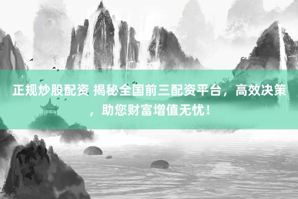 正规炒股配资 揭秘全国前三配资平台，高效决策，助您财富增值无忧！