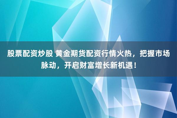 股票配资炒股 黄金期货配资行情火热，把握市场脉动，开启财富增长新机遇！