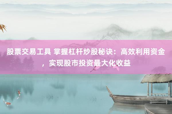 股票交易工具 掌握杠杆炒股秘诀：高效利用资金，实现股市投资最大化收益