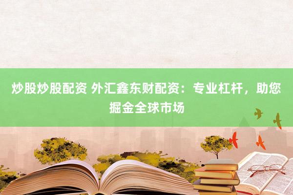 炒股炒股配资 外汇鑫东财配资：专业杠杆，助您掘金全球市场